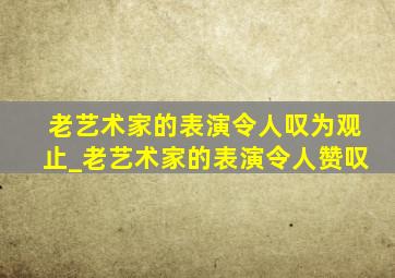 老艺术家的表演令人叹为观止_老艺术家的表演令人赞叹