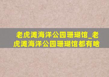 老虎滩海洋公园珊瑚馆_老虎滩海洋公园珊瑚馆都有啥