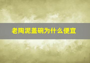 老陶泥盖碗为什么便宜