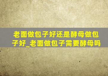 老面做包子好还是酵母做包子好_老面做包子需要酵母吗