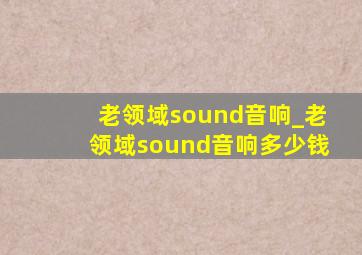 老领域sound音响_老领域sound音响多少钱