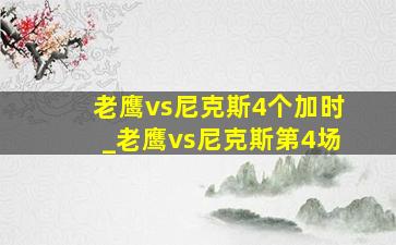 老鹰vs尼克斯4个加时_老鹰vs尼克斯第4场