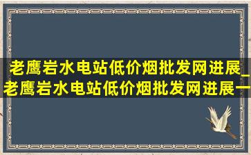 老鹰岩水电站(低价烟批发网)进展_老鹰岩水电站(低价烟批发网)进展一级站