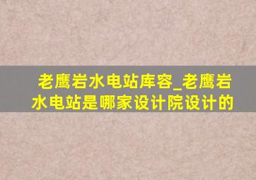 老鹰岩水电站库容_老鹰岩水电站是哪家设计院设计的