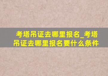 考塔吊证去哪里报名_考塔吊证去哪里报名要什么条件