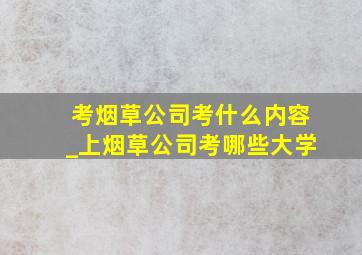 考烟草公司考什么内容_上烟草公司考哪些大学