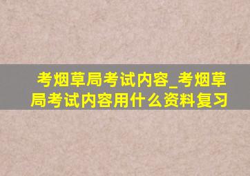 考烟草局考试内容_考烟草局考试内容用什么资料复习