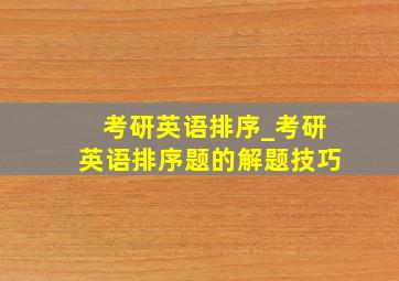 考研英语排序_考研英语排序题的解题技巧