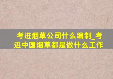 考进烟草公司什么编制_考进中国烟草都是做什么工作