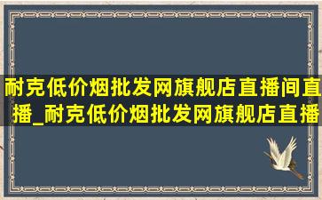 耐克(低价烟批发网)旗舰店直播间直播_耐克(低价烟批发网)旗舰店直播间南宁