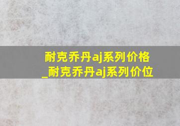 耐克乔丹aj系列价格_耐克乔丹aj系列价位