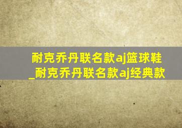 耐克乔丹联名款aj篮球鞋_耐克乔丹联名款aj经典款