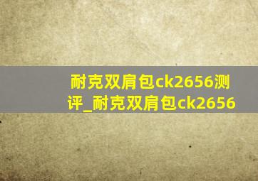 耐克双肩包ck2656测评_耐克双肩包ck2656