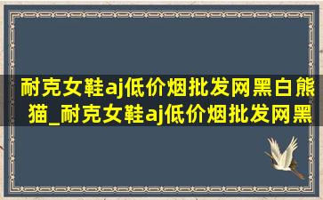 耐克女鞋aj(低价烟批发网)黑白熊猫_耐克女鞋aj(低价烟批发网)黑白经典