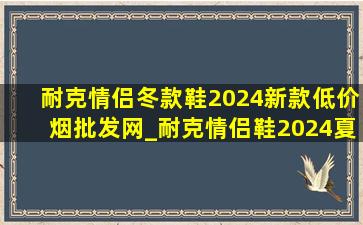 耐克情侣冬款鞋2024新款(低价烟批发网)_耐克情侣鞋2024夏季新款(低价烟批发网)