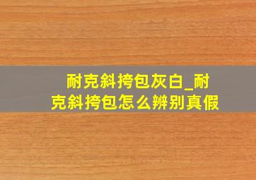 耐克斜挎包灰白_耐克斜挎包怎么辨别真假