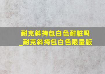 耐克斜挎包白色耐脏吗_耐克斜挎包白色限量版