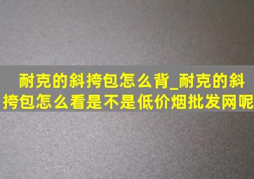 耐克的斜挎包怎么背_耐克的斜挎包怎么看是不是(低价烟批发网)呢