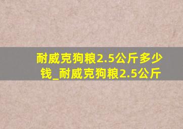 耐威克狗粮2.5公斤多少钱_耐威克狗粮2.5公斤