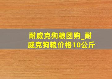 耐威克狗粮团购_耐威克狗粮价格10公斤