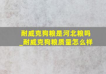 耐威克狗粮是河北粮吗_耐威克狗粮质量怎么样