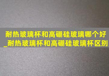 耐热玻璃杯和高硼硅玻璃哪个好_耐热玻璃杯和高硼硅玻璃杯区别