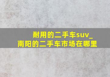 耐用的二手车suv_南阳的二手车市场在哪里