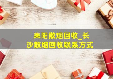 耒阳散烟回收_长沙散烟回收联系方式