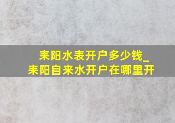 耒阳水表开户多少钱_耒阳自来水开户在哪里开