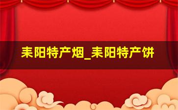 耒阳特产烟_耒阳特产饼