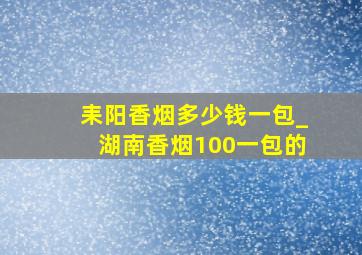 耒阳香烟多少钱一包_湖南香烟100一包的