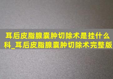 耳后皮脂腺囊肿切除术是挂什么科_耳后皮脂腺囊肿切除术完整版