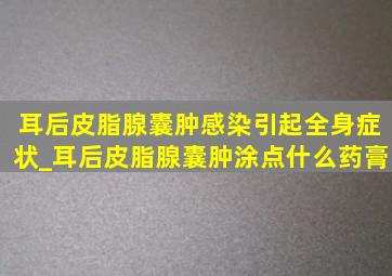 耳后皮脂腺囊肿感染引起全身症状_耳后皮脂腺囊肿涂点什么药膏