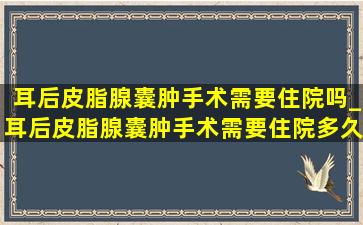 耳后皮脂腺囊肿手术需要住院吗_耳后皮脂腺囊肿手术需要住院多久