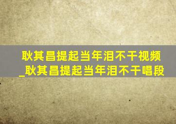 耿其昌提起当年泪不干视频_耿其昌提起当年泪不干唱段