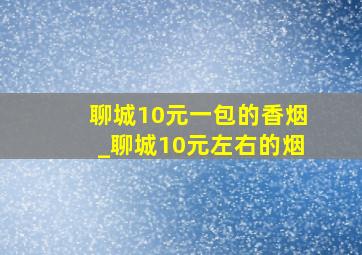 聊城10元一包的香烟_聊城10元左右的烟