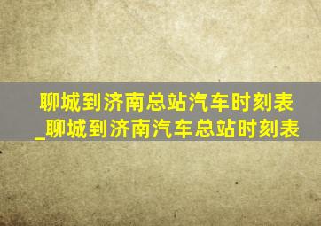 聊城到济南总站汽车时刻表_聊城到济南汽车总站时刻表