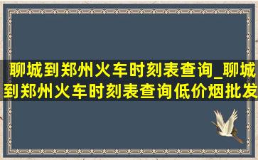 聊城到郑州火车时刻表查询_聊城到郑州火车时刻表查询(低价烟批发网)