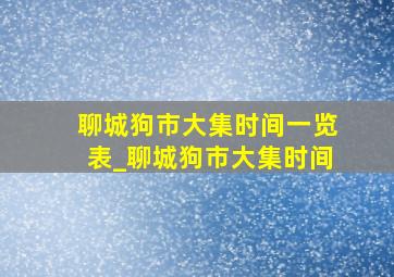 聊城狗市大集时间一览表_聊城狗市大集时间