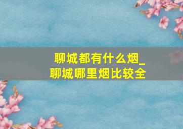 聊城都有什么烟_聊城哪里烟比较全