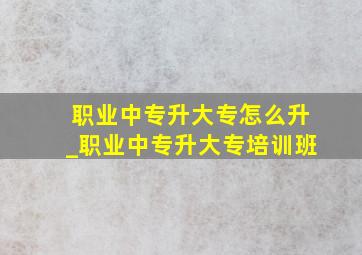 职业中专升大专怎么升_职业中专升大专培训班