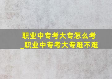 职业中专考大专怎么考_职业中专考大专难不难