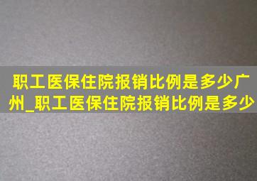 职工医保住院报销比例是多少广州_职工医保住院报销比例是多少