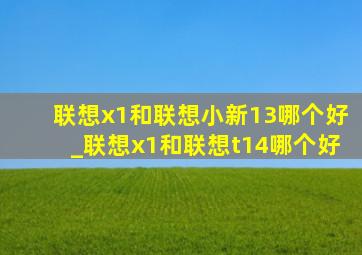 联想x1和联想小新13哪个好_联想x1和联想t14哪个好