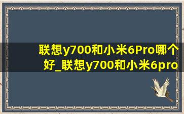 联想y700和小米6Pro哪个好_联想y700和小米6pro