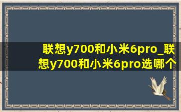 联想y700和小米6pro_联想y700和小米6pro选哪个