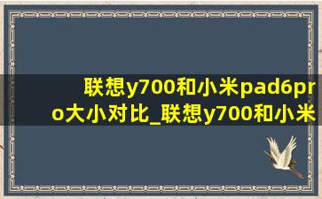 联想y700和小米pad6pro大小对比_联想y700和小米6Pro哪个好