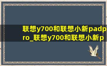 联想y700和联想小新padpro_联想y700和联想小新padpro怎么选