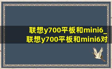 联想y700平板和mini6_联想y700平板和mini6对比续航