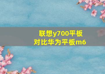 联想y700平板对比华为平板m6